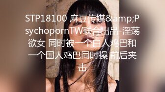 STP18100 麻豆传媒&amp;PsychopornTW联合出品-淫荡欲女 同时被一个白人鸡巴和一个国人鸡巴同时操 前后夹击