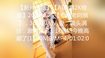 【新片速遞】【AI高清2K修复】2021.8.25【专约老阿姨】，36岁极品人妻，镜头满分，激情淫荡，这骚货今晚高潮了[1500MB/MP4/01:02:08]