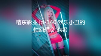 精东影业 jd-140 欢乐小丑的性幻想 2-昀希