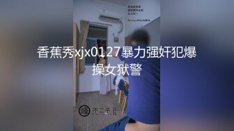 香蕉秀xjx0127暴力强奸犯爆操女狱警