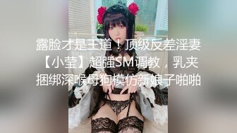 露脸才是王道！顶级反差淫妻【小莹】超强SM调教，乳夹捆绑深喉母狗模仿新娘子啪啪