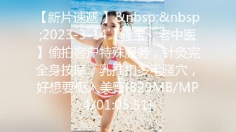 【新片速遞 】&nbsp;&nbsp;2023-3-14【骚宝丶老中医】偷拍客户特殊服务，针灸完全身按摩，乳推扣多毛骚穴，好想要侧入美臀[829MB/MP4/01:05:51]