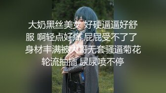 大奶黑丝美女 好硬逼逼好舒服 啊轻点好痛 屁屁受不了了 身材丰满被大哥无套骚逼菊花轮流抽插 尿尿喷不停