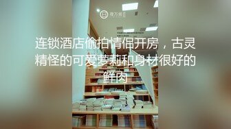 连锁酒店偷拍情侣开房，古灵精怪的可爱萝莉和身材很好的鲜肉