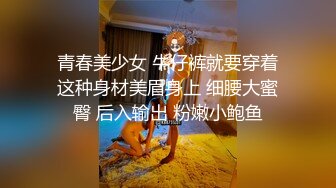 青春美少女 牛仔裤就要穿着这种身材美眉身上 细腰大蜜臀 后入输出 粉嫩小鲍鱼