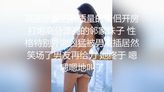 高画质偷拍高质量的情侣开房打炮高分漂亮的邻家妹子 性格特别外向凶猛被男友插居然笑场了男友再给力 她终于 嗯嗯嗯地叫了