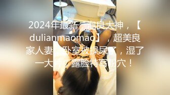 2024年最新，泡良大神，【dulianmaomao】，超美良家人妻，卧室被操尿了，湿了一大片，露脸特写粉穴！