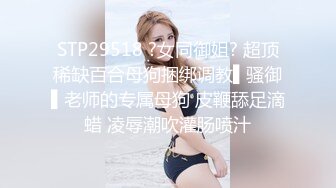 STP29518 ?女同御姐? 超顶稀缺百合母狗捆绑调教▌骚御▌老师的专属母狗 皮鞭舔足滴蜡 凌辱潮吹灌肠喷汁