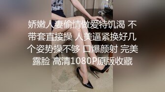 娇嫩人妻偷情做爱特饥渴 不带套直接操 人美逼紧换好几个姿势操不够 口爆颜射 完美露脸 高清1080P原版收藏