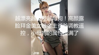 越漂亮越反差越母狗！高颜露脸拜金美女被金主爸爸调教遥控，小母狗的属性拉满了