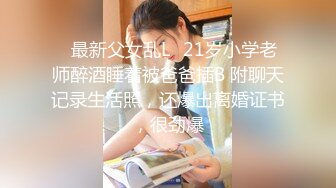 ✿最新父女乱L✿21岁小学老师醉酒睡着被爸爸插B 附聊天记录生活照，还爆出离婚证书，很劲爆