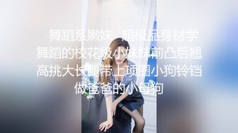 ✿舞蹈系嫩妹✿超极品身材学舞蹈的校花级小妹妹前凸后翘高挑大长腿带上项圈小狗铃铛做爸爸的小母狗