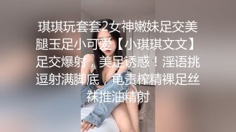 琪琪玩套套2女神嫩妹足交美腿玉足小可爱【小琪琪文文】足交爆射，美足诱惑！淫语挑逗射满脚底，龟责榨精裸足丝袜推油精射