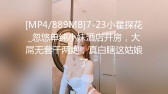 [MP4/889MB]7-23小霍探花_忽悠单纯小妹酒店开房，大屌无套干两炮，真白瞎这姑娘了