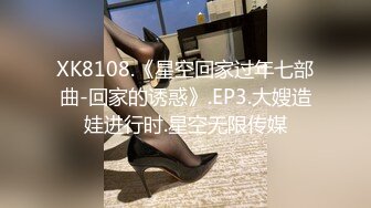 XK8108.《星空回家过年七部曲-回家的诱惑》.EP3.大嫂造娃进行时.星空无限传媒