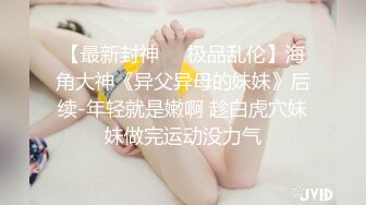 【最新封神❤️极品乱伦】海角大神《异父异母的妹妹》后续-年轻就是嫩啊 趁白虎穴妹妹做完运动没力气