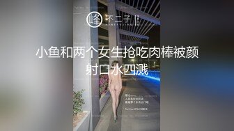 小鱼和两个女生抢吃肉棒被颜射口水四溅