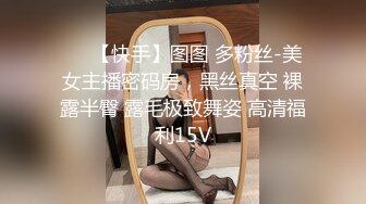 ❤️【快手】图图 多粉丝-美女主播密码房，黑丝真空 裸露半臀 露毛极致舞姿 高清福利15V