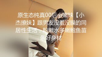 原生态纯真00后小嫩妹【小杰撩妹】跟男友没羞没臊的同居性生活，粉嫩水多嫩鲍鱼苗条好身材