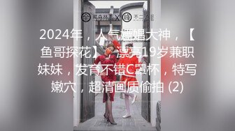 2024年，人气嫖娼大神，【鱼哥探花】，漂亮19岁兼职妹妹，发育不错C罩杯，特写嫩穴，超清画质偷拍 (2)