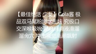 【最佳绝活 少女】Cola酱 极品双马尾粉嫩学生妹 究极口交深喉吸吮 淫靡润滑液滑溜溜肏穴 冲击视觉高潮飙射