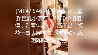 [MP4/ 546M] 开发探索，童颜巨乳小萝莉，2800价格值得，别看年纪小，活不错，探花一哥大展神威，欲仙欲死高潮阵阵精彩万分