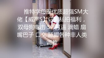 ❤️推特字母圈优质超强SM大佬【威严S】订阅私拍福利，双母狗电击 SP 打逼 滴蜡 扇嘴巴子 口交 舔脚各种非人类调教