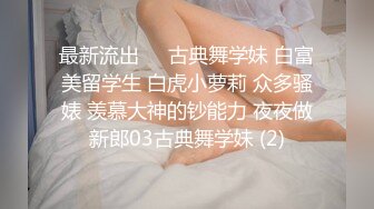 最新流出❤️古典舞学妹 白富美留学生 白虎小萝莉 众多骚婊 羡慕大神的钞能力 夜夜做新郎03古典舞学妹 (2)