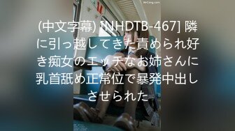 (中文字幕) [NHDTB-467] 隣に引っ越してきた責められ好き痴女のエッチなお姉さんに乳首舐め正常位で暴発中出しさせられた