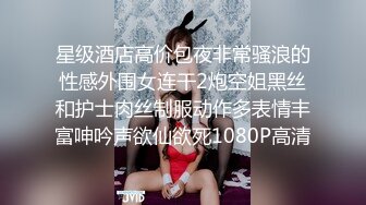 星级酒店高价包夜非常骚浪的性感外围女连干2炮空姐黑丝和护士肉丝制服动作多表情丰富呻吟声欲仙欲死1080P高清