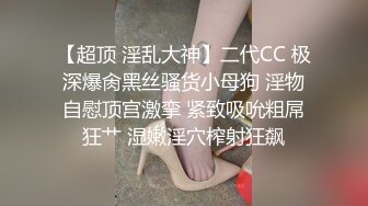 【超顶 淫乱大神】二代CC 极深爆肏黑丝骚货小母狗 淫物自慰顶宫激挛 紧致吸吮粗屌狂艹 湿嫩淫穴榨射狂飙