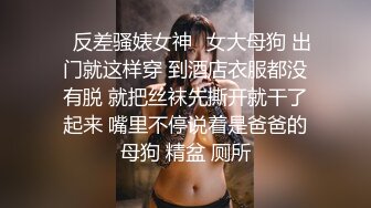 ✿反差骚婊女神✿女大母狗 出门就这样穿 到酒店衣服都没有脱 就把丝袜先撕开就干了起来 嘴里不停说着是爸爸的母狗 精盆 厕所