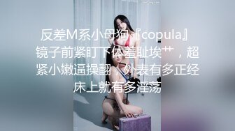 反差M系小母狗『copula』镜子前紧盯下体羞耻埃艹，超紧小嫩逼操翻，外表有多正经床上就有多淫荡