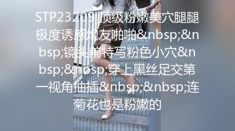 STP23209 顶级粉嫩美穴腿腿极度诱惑炮友啪啪&nbsp;&nbsp;镜头前特写粉色小穴&nbsp;&nbsp;穿上黑丝足交第一视角抽插&nbsp;&nbsp;连菊花也是粉嫩的