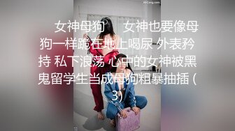 ❤️女神母狗❤️女神也要像母狗一样跪在地上喝尿 外表矜持 私下浪荡 心中的女神被黑鬼留学生当成母狗粗暴抽插 (3)