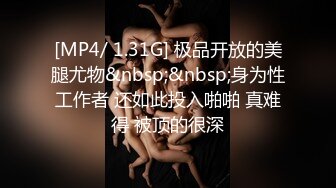 [MP4/ 1.31G] 极品开放的美腿尤物&nbsp;&nbsp;身为性工作者 还如此投入啪啪 真难得 被顶的很深