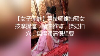 【女子保健】男技师偷拍骚女按摩操逼，精油推背，揉奶扣穴，搞得骚逼很想要