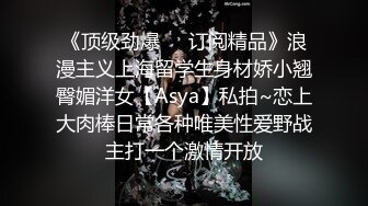 《顶级劲爆❤️订阅精品》浪漫主义上海留学生身材娇小翘臀媚洋女【Asya】私拍~恋上大肉棒日常各种唯美性爱野战主打一个激情开放