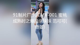 91制片厂 91CMX-001 蜜桃成熟时之爆操亲妹妹 范可可(香菱)