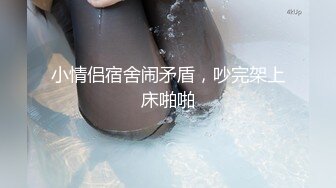 小情侣宿舍闹矛盾，吵完架上床啪啪