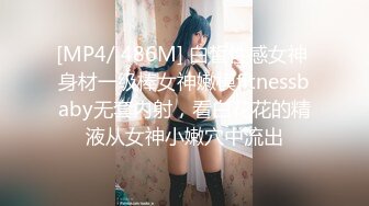 [MP4/ 486M] 白皙性感女神 身材一级棒女神嫩模fitnessbaby无套内射，看白花花的精液从女神小嫩穴中流出