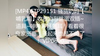 [MP4]STP29151 骚货奶妈【哺乳期】收费自慰跳蛋双插~道具~呻吟声好刺耳！看着很良家贤惠，骚起来也是不得了！ VIP0600