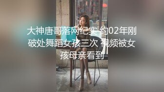 大神唐哥落网纪实 约02年刚破处舞蹈女孩三次 视频被女孩母亲看到