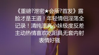 《重磅?泄密★会所?首发》露脸才是王道！年轻情侣淫荡全记录！清纯漂亮小妹极度反差主动热情喜欢吃阳具无套内射表情好骚