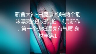 新晋大神-白鹿原 约啪两个韵味漂亮的少妇偷拍！4月新作，第一个少妇漂亮有气质 身材丰满1