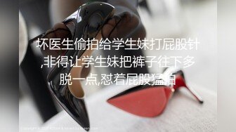 坏医生偷拍给学生妹打屁股针,非得让学生妹把裤子往下多脱一点,怼着屁股猛拍