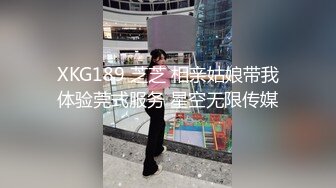 XKG189 芝芝 相亲姑娘带我体验莞式服务 星空无限传媒