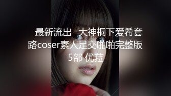 ஐ最新流出ஐ大神桐下爱希套路coser素人足交啪啪完整版5部 优菈