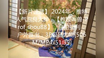 【新片速遞】 2024年，推特人气泡良大神，【教授叫兽-Prof_shou88】，自拍福利，户外露出，3P极品尤物[506M/MP4/51:39]