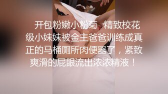 ✿开包粉嫩小粉菊✿精致校花级小妹妹被金主爸爸训练成真正的马桶厕所肉便器了，紧致爽滑的屁眼流出浓浓精液！